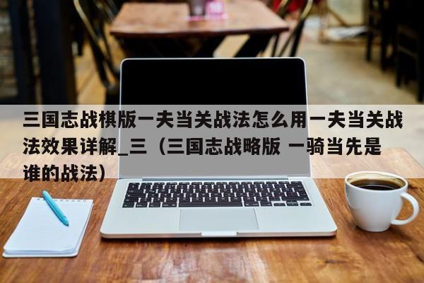 三国志战棋版一夫当关战法怎么用一夫当关战法效果详解_三（三国志战略版 一骑当先是谁的战法）