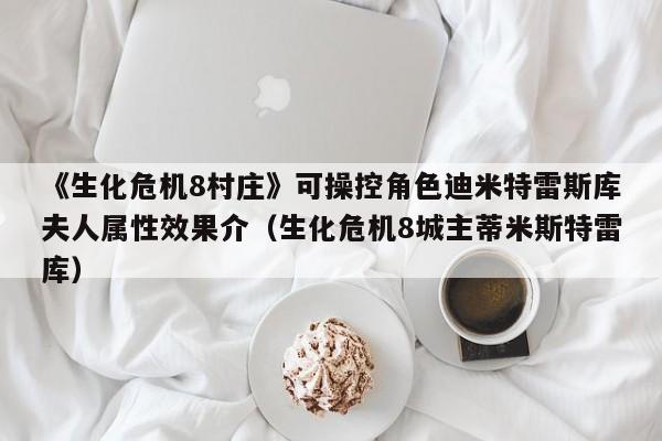 《生化危机8村庄》可操控角色迪米特雷斯库夫人属性效果介（生化危机8城主蒂米斯特雷库）