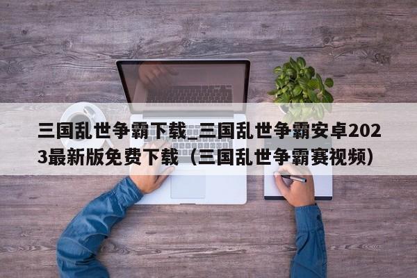 三国乱世争霸下载_三国乱世争霸安卓2023最新版免费下载（三国乱世争霸赛视频）
