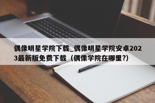 偶像明星学院下载_偶像明星学院安卓2023最新版免费下载（偶像学院在哪里?）