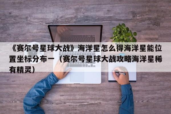 《赛尔号星球大战》海洋星怎么得海洋星能位置坐标分布一（赛尔号星球大战攻略海洋星稀有精灵）