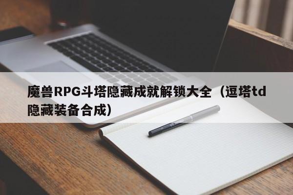 魔兽RPG斗塔隐藏成就解锁大全（逗塔td隐藏装备合成）