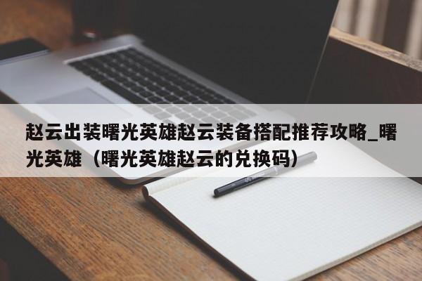 赵云出装曙光英雄赵云装备搭配推荐攻略_曙光英雄（曙光英雄赵云的兑换码）