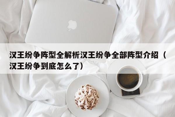 汉王纷争阵型全解析汉王纷争全部阵型介绍（汉王纷争到底怎么了）