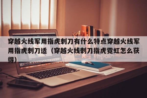 穿越火线军用指虎刺刀有什么特点穿越火线军用指虎刺刀适（穿越火线刺刀指虎霓虹怎么获得）
