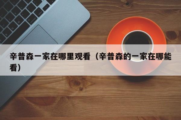 辛普森一家在哪里观看（辛普森的一家在哪能看）