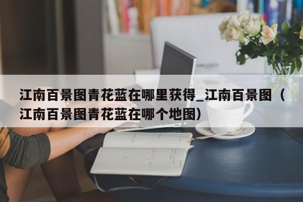 江南百景图青花蓝在哪里获得_江南百景图（江南百景图青花蓝在哪个地图）