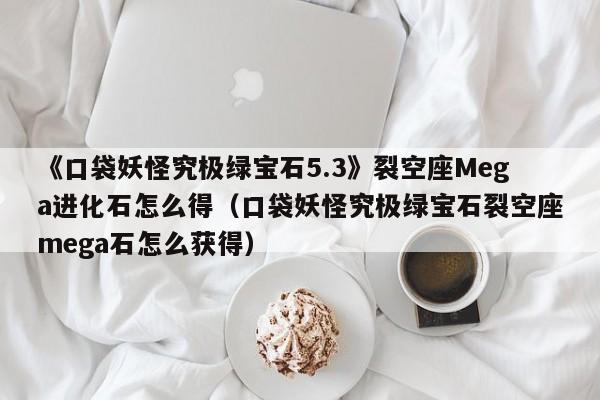《口袋妖怪究极绿宝石5.3》裂空座Mega进化石怎么得（口袋妖怪究极绿宝石裂空座mega石怎么获得）