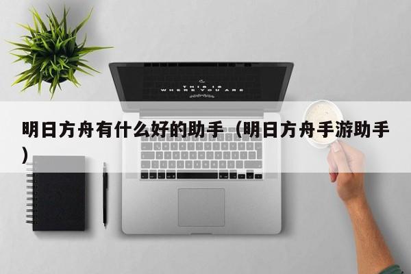 明日方舟有什么好的助手（明日方舟手游助手）