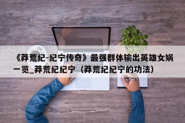 《莽荒纪-纪宁传奇》最强群体输出英雄女娲一览_莽荒纪纪宁（莽荒纪纪宁的功法）