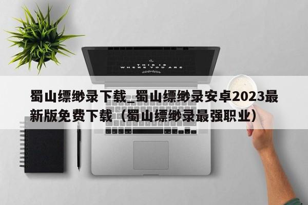 蜀山缥缈录下载_蜀山缥缈录安卓2023最新版免费下载（蜀山缥缈录最强职业）