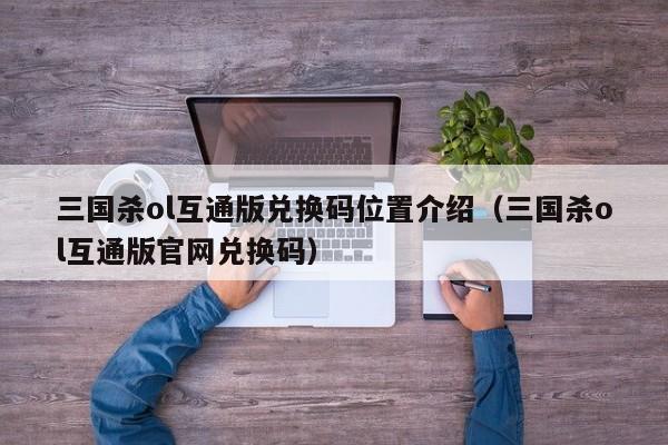 三国杀ol互通版兑换码位置介绍（三国杀ol互通版官网兑换码）