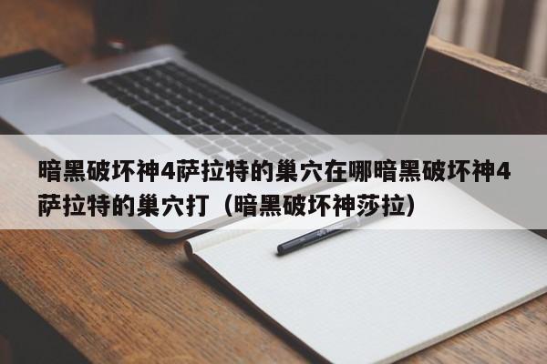 暗黑破坏神4萨拉特的巢穴在哪暗黑破坏神4萨拉特的巢穴打（暗黑破坏神莎拉）