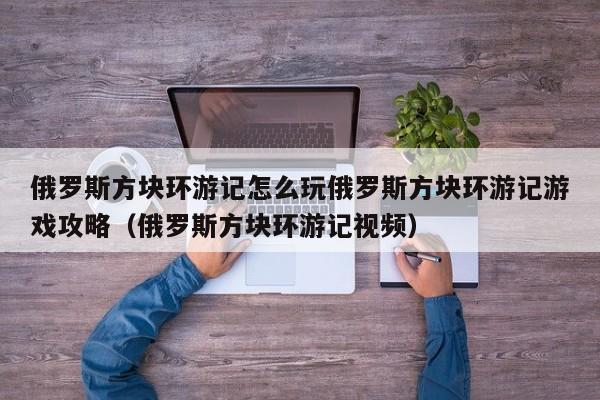 俄罗斯方块环游记怎么玩俄罗斯方块环游记游戏攻略（俄罗斯方块环游记视频）