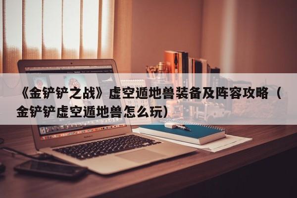 《金铲铲之战》虚空遁地兽装备及阵容攻略（金铲铲虚空遁地兽怎么玩）