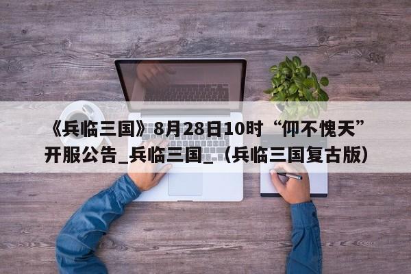 《兵临三国》8月28日10时“仰不愧天”开服公告_兵临三国_（兵临三国复古版）