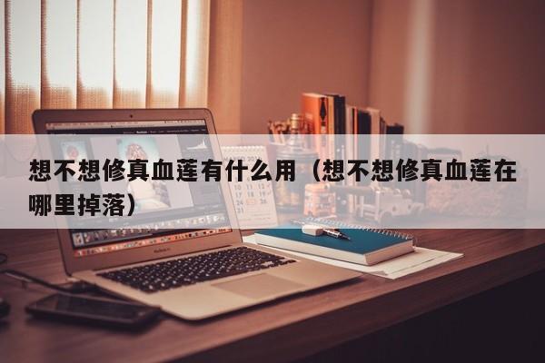想不想修真血莲有什么用（想不想修真血莲在哪里掉落）