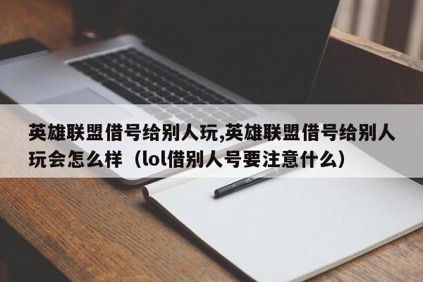 英雄联盟借号给别人玩,英雄联盟借号给别人玩会怎么样（lol借别人号要注意什么）