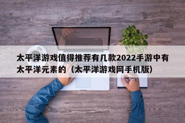 太平洋游戏值得推荐有几款2022手游中有太平洋元素的（太平洋游戏网手机版）