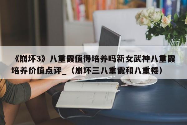 《崩坏3》八重霞值得培养吗新女武神八重霞培养价值点评_（崩坏三八重霞和八重樱）
