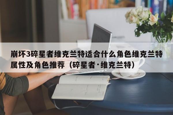 崩坏3碎星者维克兰特适合什么角色维克兰特属性及角色推荐（碎星者·维克兰特）