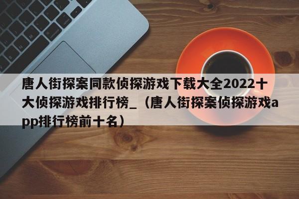 唐人街探案同款侦探游戏下载大全2022十大侦探游戏排行榜_（唐人街探案侦探游戏app排行榜前十名）