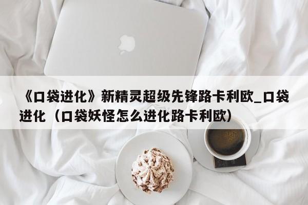 《口袋进化》新精灵超级先锋路卡利欧_口袋进化（口袋妖怪怎么进化路卡利欧）