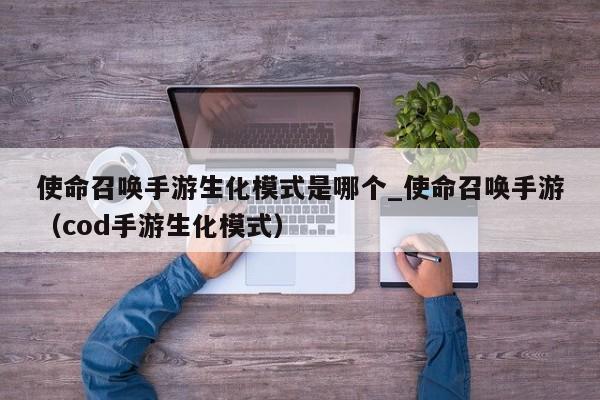 使命召唤手游生化模式是哪个_使命召唤手游（cod手游生化模式）