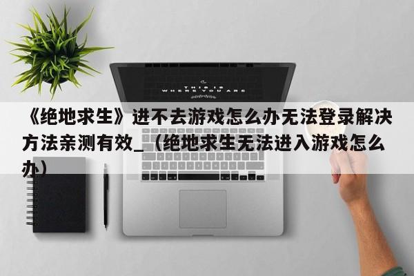 《绝地求生》进不去游戏怎么办无法登录解决方法亲测有效_（绝地求生无法进入游戏怎么办）