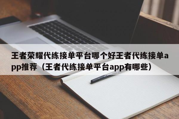 王者荣耀代练接单平台哪个好王者代练接单app推荐（王者代练接单平台app有哪些）