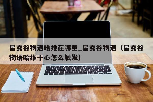星露谷物语哈维在哪里_星露谷物语（星露谷物语哈维十心怎么触发）