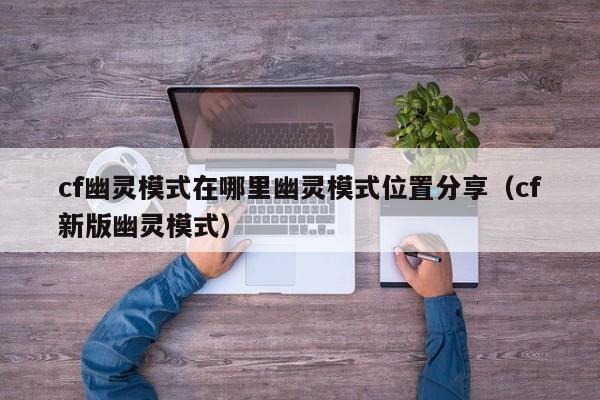 cf幽灵模式在哪里幽灵模式位置分享（cf新版幽灵模式）