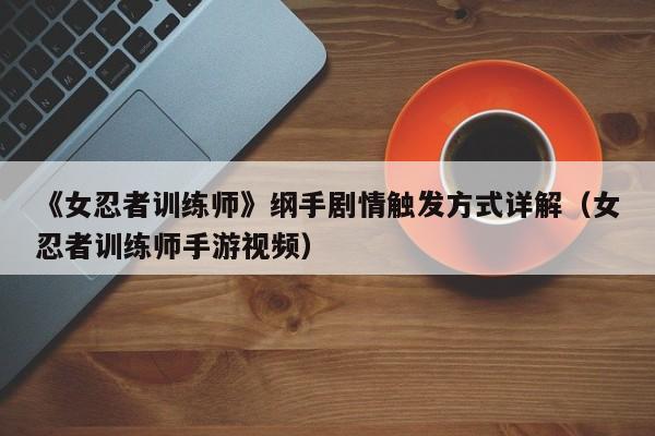 《女忍者训练师》纲手剧情触发方式详解（女忍者训练师手游视频）