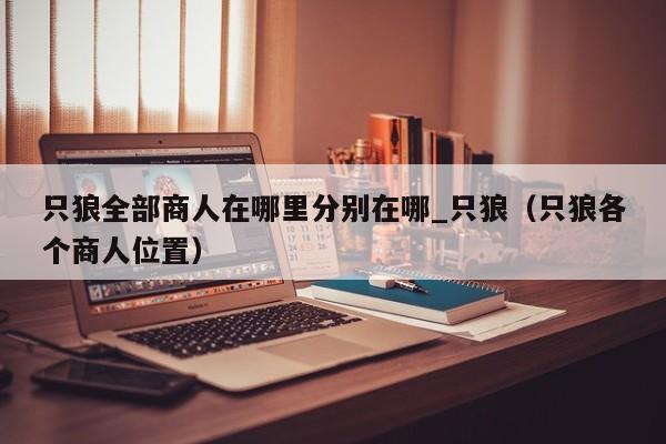 只狼全部商人在哪里分别在哪_只狼（只狼各个商人位置）