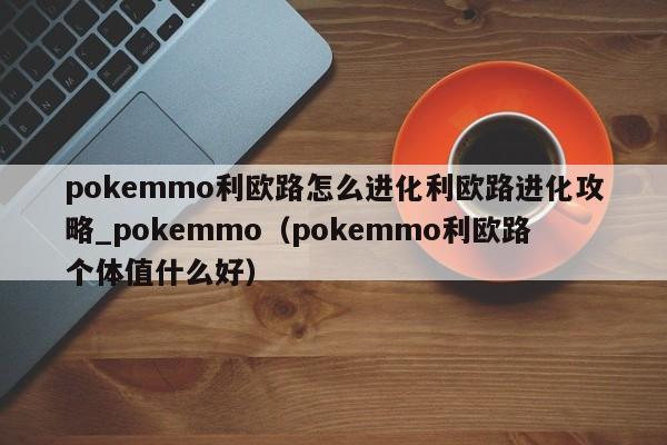 pokemmo利欧路怎么进化利欧路进化攻略_pokemmo（pokemmo利欧路个体值什么好）