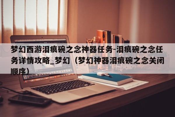 梦幻西游泪痕碗之念神器任务-泪痕碗之念任务详情攻略_梦幻（梦幻神器泪痕碗之念关闭顺序）