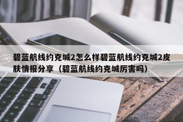 碧蓝航线约克城2怎么样碧蓝航线约克城2皮肤情报分享（碧蓝航线约克城厉害吗）
