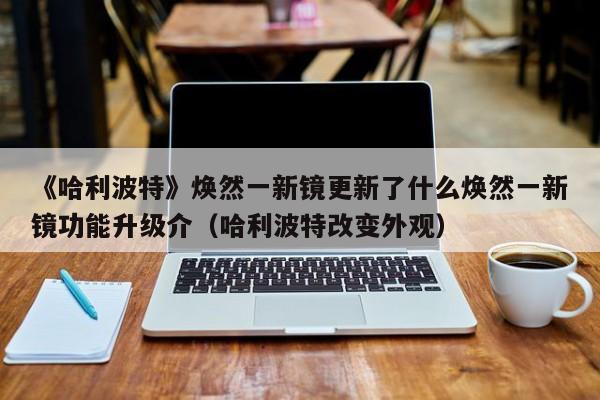 《哈利波特》焕然一新镜更新了什么焕然一新镜功能升级介（哈利波特改变外观）