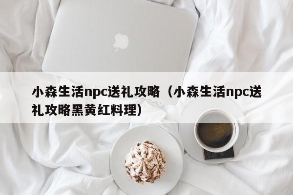 小森生活npc送礼攻略（小森生活npc送礼攻略黑黄红料理）