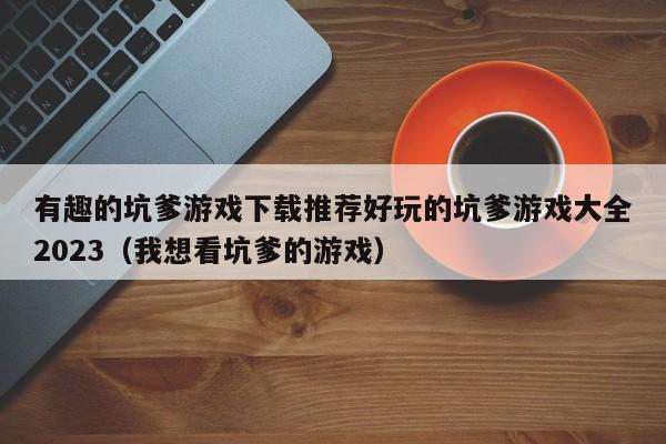 有趣的坑爹游戏下载推荐好玩的坑爹游戏大全2023（我想看坑爹的游戏）