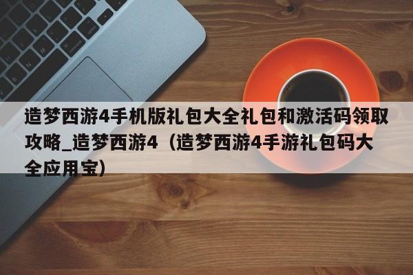 造梦西游4手机版礼包大全礼包和激活码领取攻略_造梦西游4（造梦西游4手游礼包码大全应用宝）