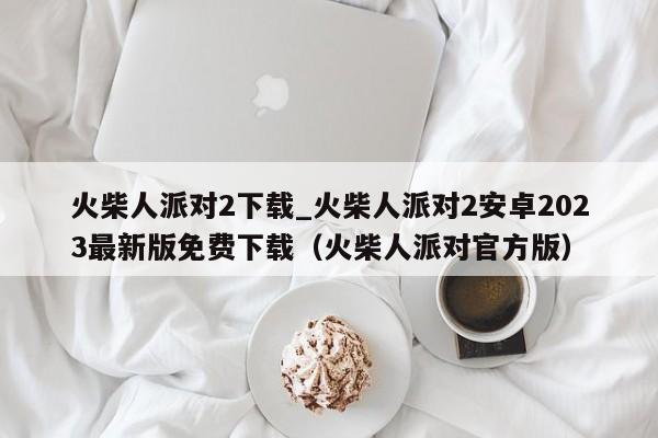 火柴人派对2下载_火柴人派对2安卓2023最新版免费下载（火柴人派对官方版）
