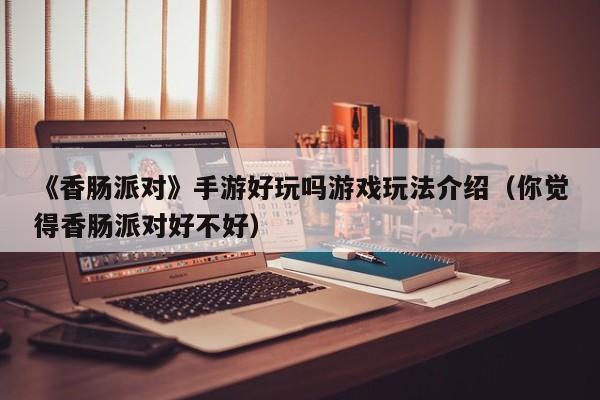 《香肠派对》手游好玩吗游戏玩法介绍（你觉得香肠派对好不好）