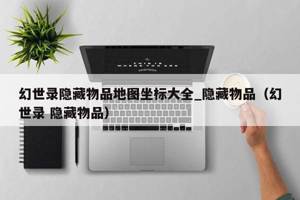 幻世录隐藏物品地图坐标大全_隐藏物品（幻世录 隐藏物品）