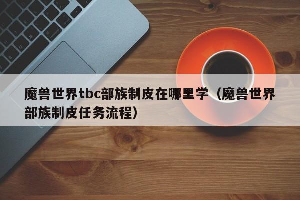 魔兽世界tbc部族制皮在哪里学（魔兽世界部族制皮任务流程）