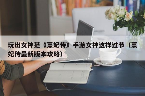 玩出女神范《熹妃传》手游女神这样过节（熹妃传最新版本攻略）