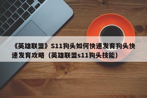 《英雄联盟》S11狗头如何快速发育狗头快速发育攻略（英雄联盟s11狗头技能）
