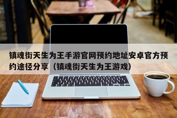 镇魂街天生为王手游官网预约地址安卓官方预约途径分享（镇魂街天生为王游戏）