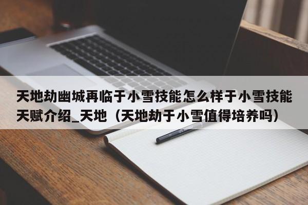 天地劫幽城再临于小雪技能怎么样于小雪技能天赋介绍_天地（天地劫于小雪值得培养吗）