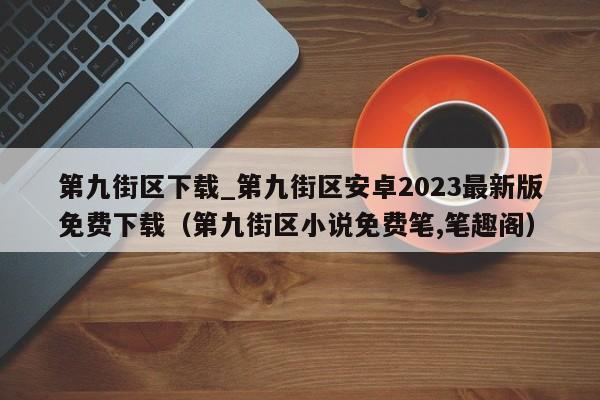 第九街区下载_第九街区安卓2023最新版免费下载（第九街区小说免费笔,笔趣阁）
